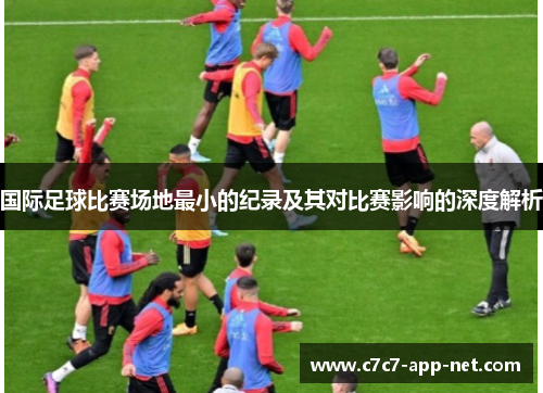 国际足球比赛场地最小的纪录及其对比赛影响的深度解析