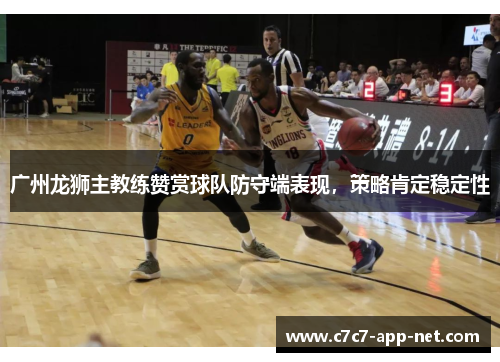 广州龙狮主教练赞赏球队防守端表现，策略肯定稳定性